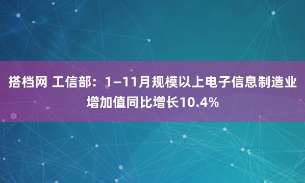 搭档网 工信部:1—11月规模以上电子信息制造业增加值同比增长10.4%