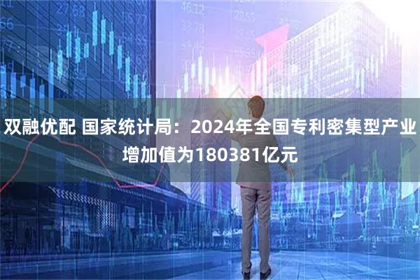 双融优配 国家统计局：2024年全国专利密集型产业增加值为180381亿元