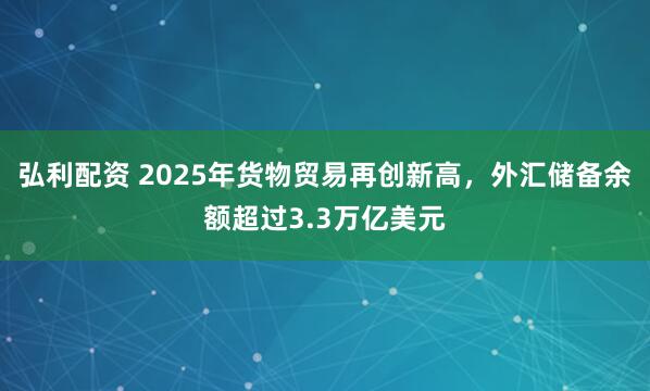弘利配资 2025年货物贸易再创新高，外汇储备余额超过3.3万亿美元