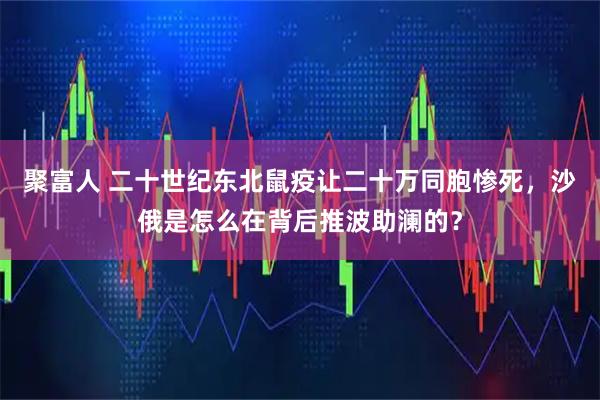 聚富人 二十世纪东北鼠疫让二十万同胞惨死，沙俄是怎么在背后推波助澜的？
