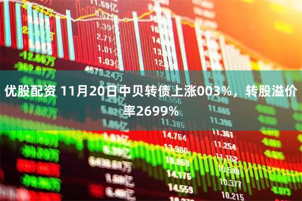优股配资 11月20日中贝转债上涨003%，转股溢价率2699%