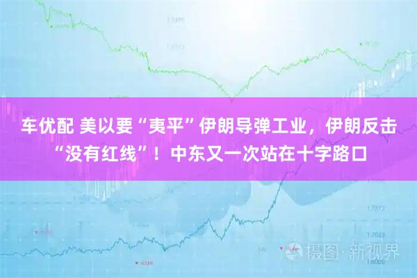 车优配 美以要“夷平”伊朗导弹工业,伊朗反击“没有红线”!中东又一次站在十字路口