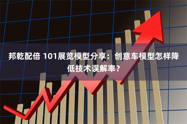 邦乾配倍 101展览模型分享:创意车模型怎样降低技术误解率?