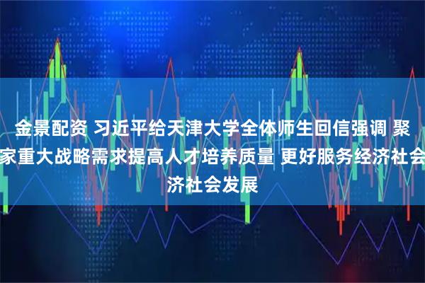 金景配资 习近平给天津大学全体师生回信强调 聚焦国家重大战略需求提高人才培养质量 更好服务经济社会发展