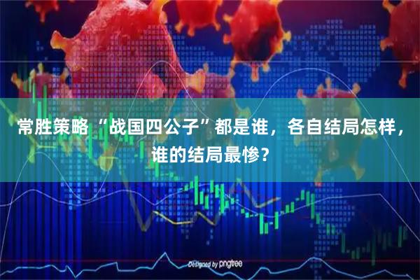 常胜策略 “战国四公子”都是谁，各自结局怎样，谁的结局最惨？