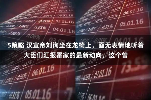 5策略 汉宣帝刘询坐在龙椅上，面无表情地听着大臣们汇报霍家的最新动向，这个曾