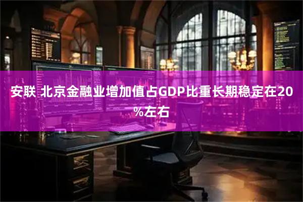 安联 北京金融业增加值占GDP比重长期稳定在20%左右