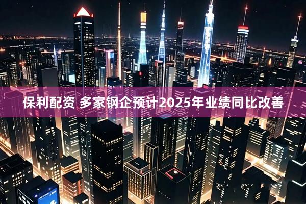 保利配资 多家钢企预计2025年业绩同比改善