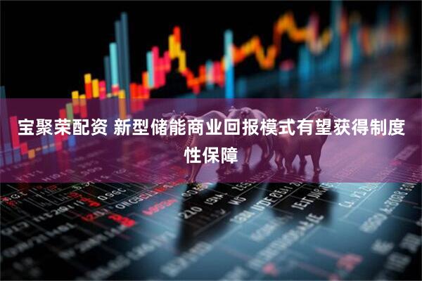 宝聚荣配资 新型储能商业回报模式有望获得制度性保障