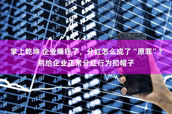 掌上乾坤 企业赚钱了，分红怎么成了“原罪”？别给企业正常分红行为扣帽子