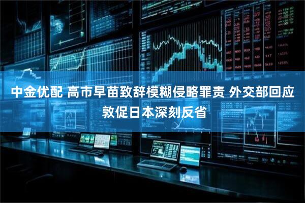 中金优配 高市早苗致辞模糊侵略罪责 外交部回应 敦促日本深刻反省
