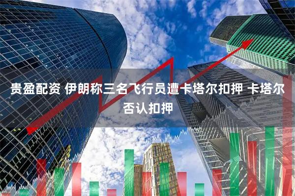 贵盈配资 伊朗称三名飞行员遭卡塔尔扣押 卡塔尔否认扣押