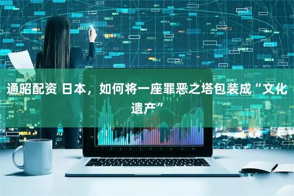 通昭配资 日本，如何将一座罪恶之塔包装成“文化遗产”