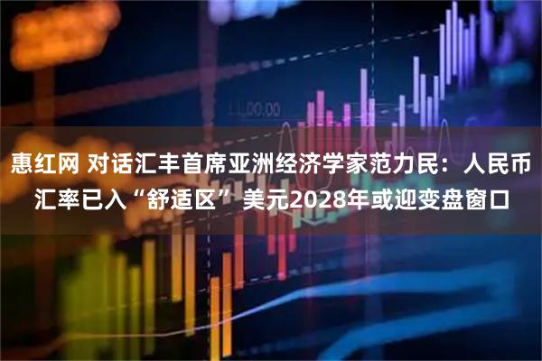 惠红网 对话汇丰首席亚洲经济学家范力民:人民币汇率已入“舒适区” 美元2028年或迎变盘窗口